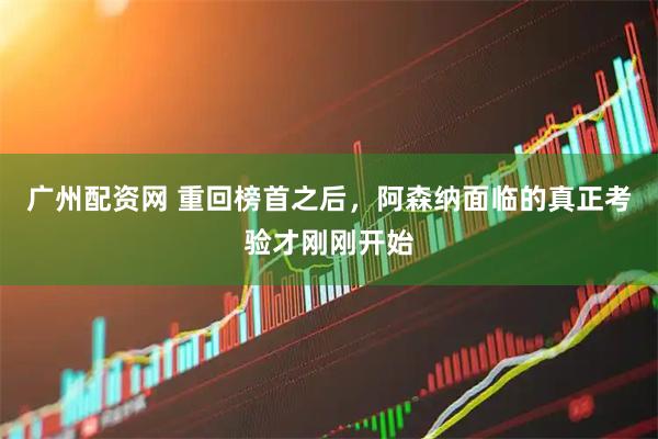 广州配资网 重回榜首之后，阿森纳面临的真正考验才刚刚开始