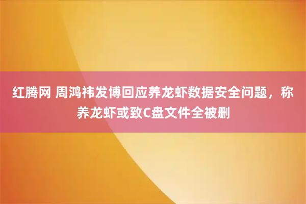 红腾网 周鸿祎发博回应养龙虾数据安全问题，称养龙虾或致C盘文件全被删