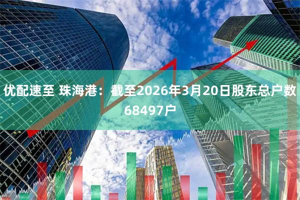 优配速至 珠海港：截至2026年3月20日股东总户数68497户