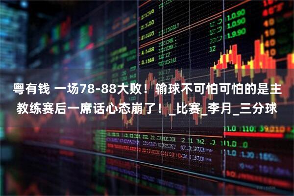 粤有钱 一场78-88大败!输球不可怕可怕的是主教练赛后一席话心态崩了!_比赛_李月_三分球