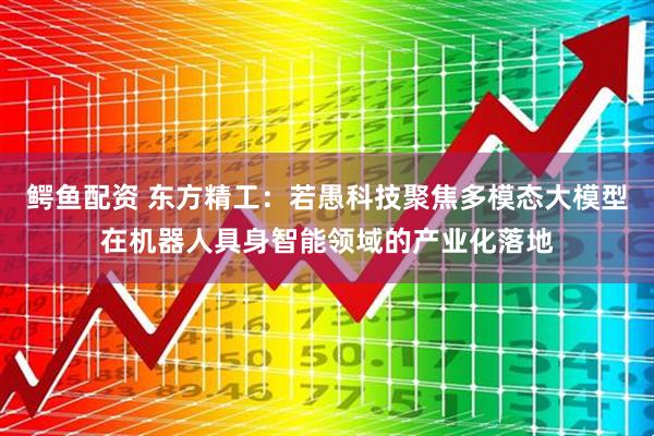 鳄鱼配资 东方精工：若愚科技聚焦多模态大模型在机器人具身智能领域的产业化落地