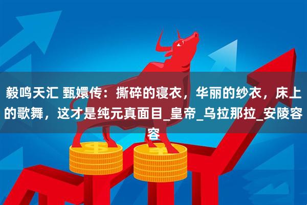 毅鸣天汇 甄嬛传:撕碎的寝衣,华丽的纱衣,床上的歌舞,这才是纯元真面目_皇帝_乌拉那拉_安陵容