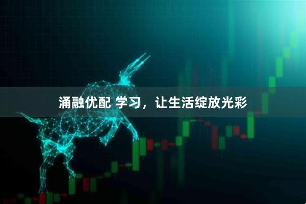 涌融优配 学习，让生活绽放光彩