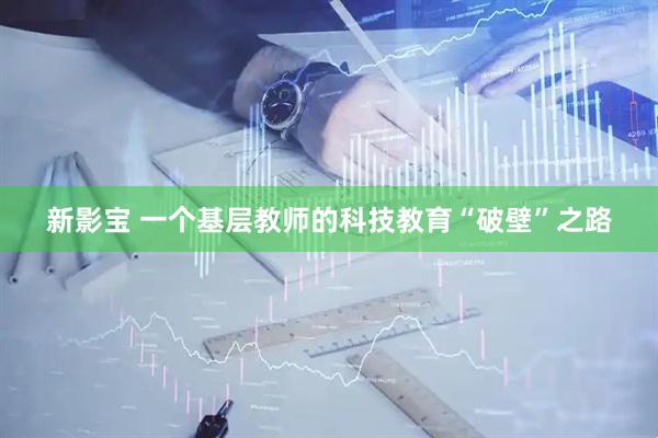 新影宝 一个基层教师的科技教育“破壁”之路