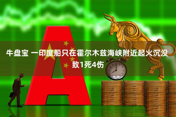 牛盘宝 一印度船只在霍尔木兹海峡附近起火沉没 致1死4伤