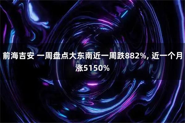 前海吉安 一周盘点大东南近一周跌882%, 近一个月涨5150%