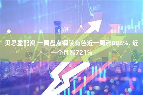 贝思盈配资 一周盘点铜陵有色近一周涨088%, 近一个月涨721%