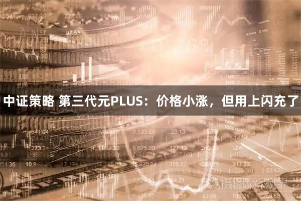 中证策略 第三代元PLUS：价格小涨，但用上闪充了