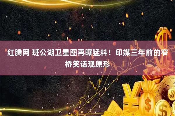 红腾网 班公湖卫星图再曝猛料！印媒三年前的窄桥笑话现原形