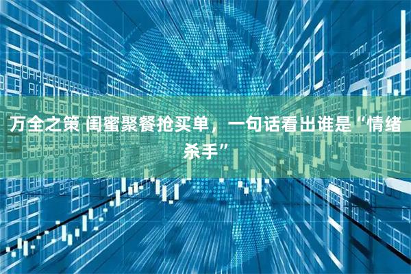 万全之策 闺蜜聚餐抢买单，一句话看出谁是“情绪杀手”