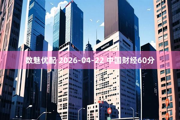 数魅优配 2026-04-22 中国财经60分