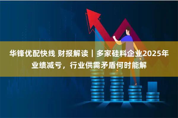 华锋优配快线 财报解读|多家硅料企业2025年业绩减亏,行业供需矛盾何时能解