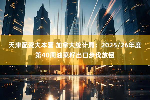 天津配资大本营 加拿大统计局：2025/26年度第40周油菜籽出口步伐放慢
