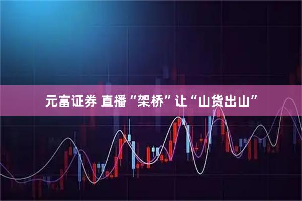 元富证券 直播“架桥”让“山货出山”
