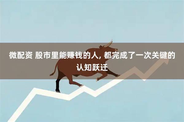 微配资 股市里能赚钱的人, 都完成了一次关键的认知跃迁